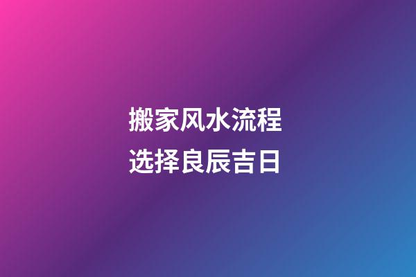 搬家风水流程 选择良辰吉日